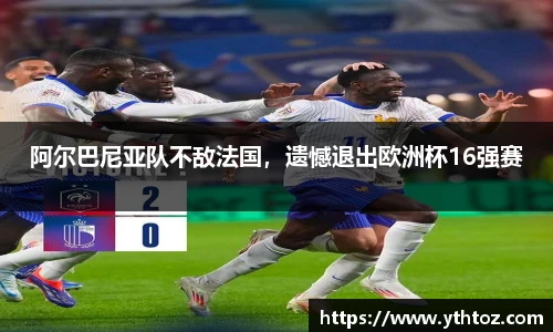 阿尔巴尼亚队不敌法国，遗憾退出欧洲杯16强赛