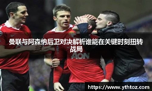 曼联与阿森纳后卫对决解析谁能在关键时刻扭转战局