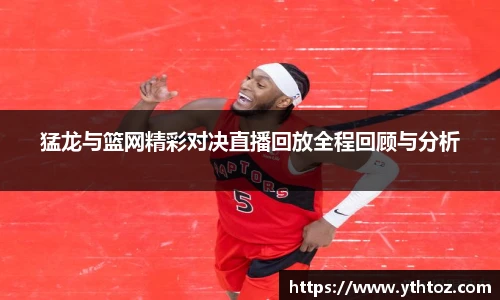 猛龙与篮网精彩对决直播回放全程回顾与分析