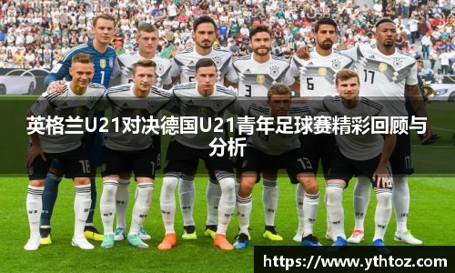 英格兰U21对决德国U21青年足球赛精彩回顾与分析