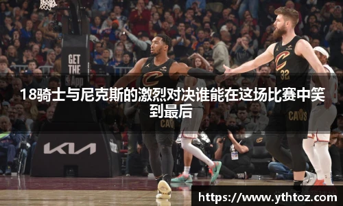 18骑士与尼克斯的激烈对决谁能在这场比赛中笑到最后