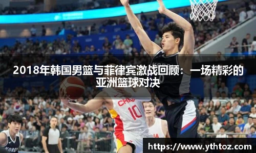 2018年韩国男篮与菲律宾激战回顾：一场精彩的亚洲篮球对决