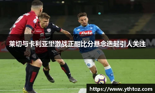 莱切与卡利亚里激战正酣比分悬念迭起引人关注