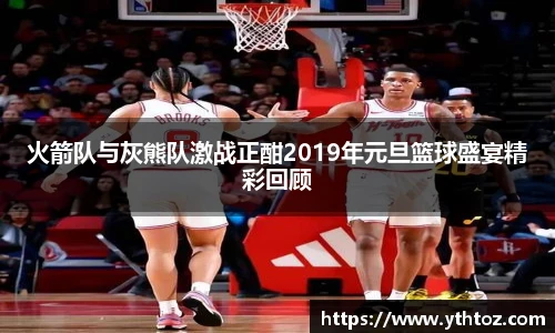 火箭队与灰熊队激战正酣2019年元旦篮球盛宴精彩回顾