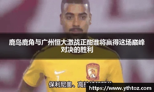 鹿岛鹿角与广州恒大激战正酣谁将赢得这场巅峰对决的胜利