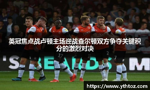 英冠焦点战卢顿主场迎战查尔顿双方争夺关键积分的激烈对决