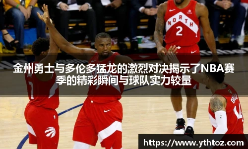 金州勇士与多伦多猛龙的激烈对决揭示了NBA赛季的精彩瞬间与球队实力较量