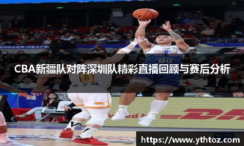CBA新疆队对阵深圳队精彩直播回顾与赛后分析