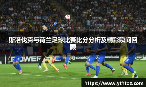 斯洛伐克与荷兰足球比赛比分分析及精彩瞬间回顾