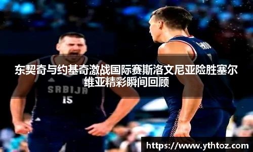 东契奇与约基奇激战国际赛斯洛文尼亚险胜塞尔维亚精彩瞬间回顾