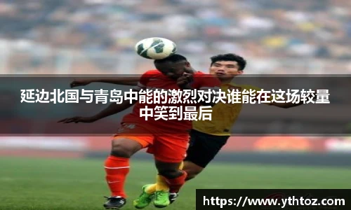 延边北国与青岛中能的激烈对决谁能在这场较量中笑到最后