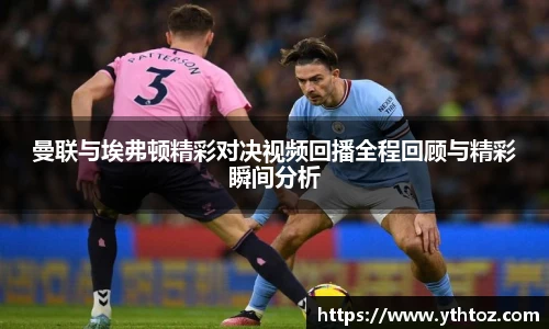 曼联与埃弗顿精彩对决视频回播全程回顾与精彩瞬间分析